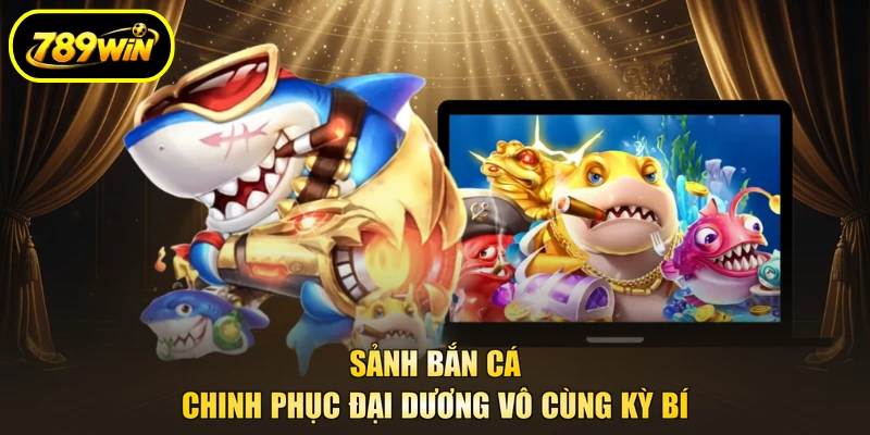 789WIN 28 Sảnh bắn cá chinh phục đại dương vô cùng kỳ bí